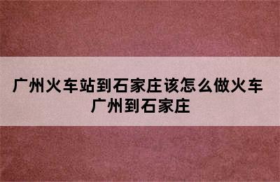 广州火车站到石家庄该怎么做火车 广州到石家庄